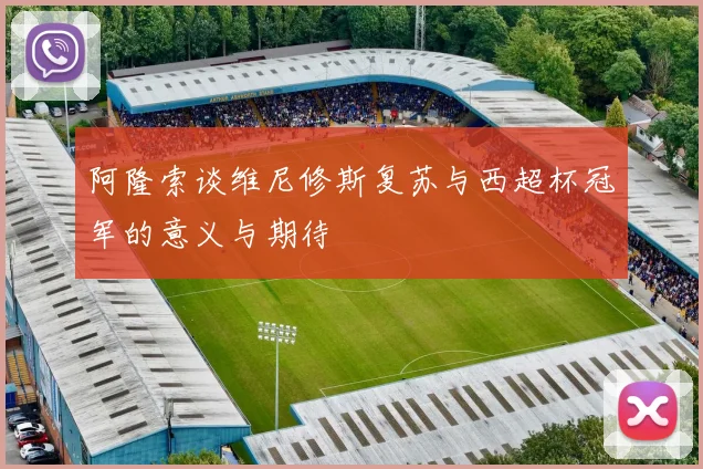 阿隆索谈维尼修斯复苏与西超杯冠军的意义与期待