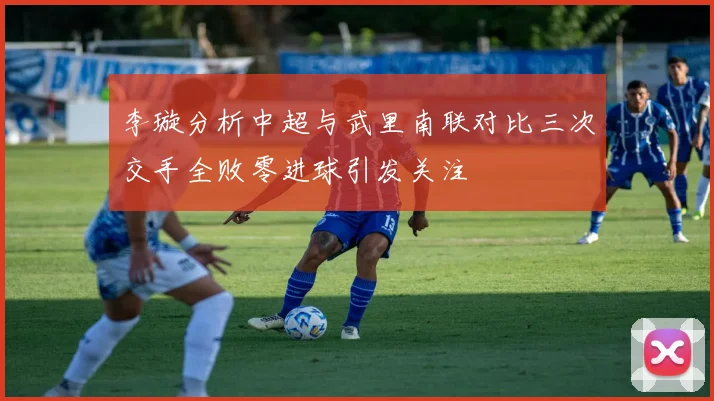 李璇分析中超与武里南联对比三次交手全败零进球引发关注