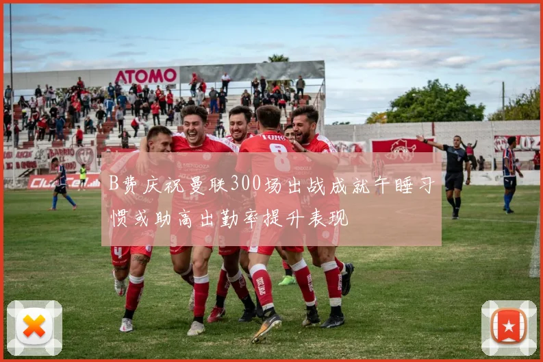 B费庆祝曼联300场出战成就午睡习惯或助高出勤率提升表现