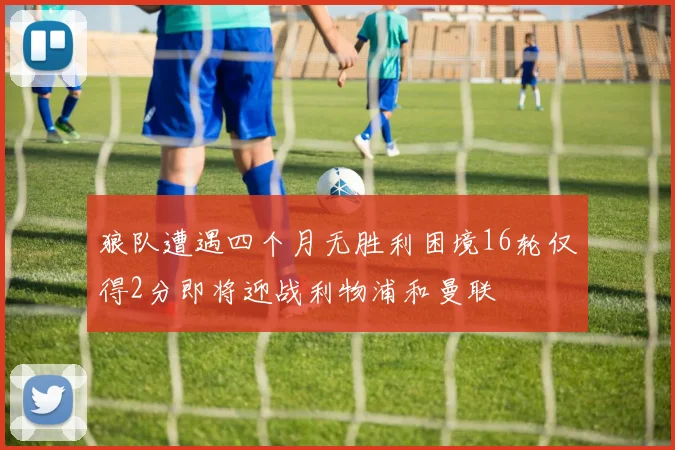 狼队遭遇四个月无胜利困境16轮仅得2分即将迎战利物浦和曼联