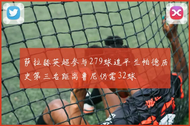 萨拉赫英超参与279球追平兰帕德历史第三名距离鲁尼仍需32球