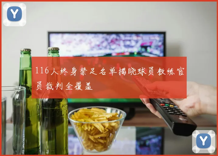 116人终身禁足名单揭晓球员教练官员裁判全覆盖