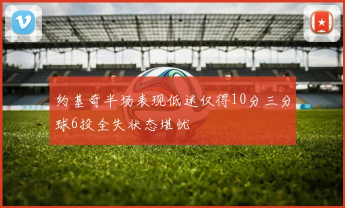 约基奇半场表现低迷仅得10分三分球6投全失状态堪忧