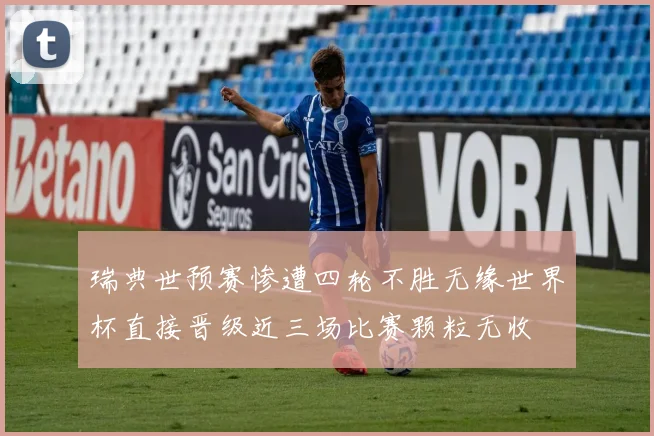 瑞典世预赛惨遭四轮不胜无缘世界杯直接晋级近三场比赛颗粒无收