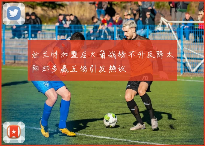 杜兰特加盟后火箭战绩不升反降太阳却多赢五场引发热议