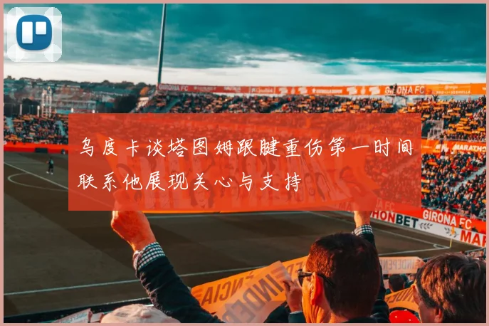 乌度卡谈塔图姆跟腱重伤第一时间联系他展现关心与支持