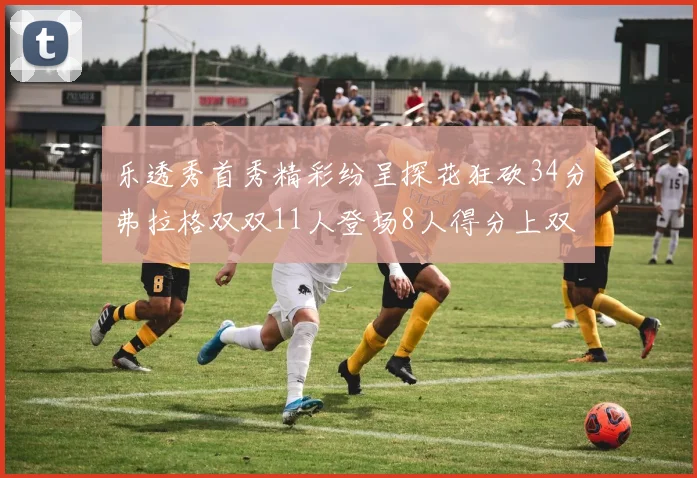 乐透秀首秀精彩纷呈探花狂砍34分弗拉格双双11人登场8人得分上双
