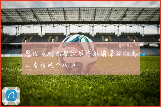 詹俊分析巴黎欧冠夺冠前景你们怎么看待这个观点