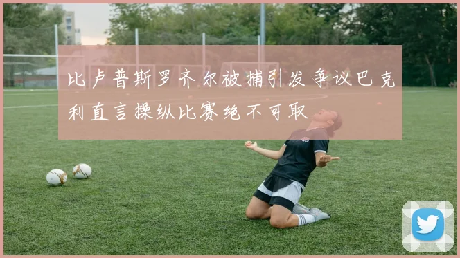 比卢普斯罗齐尔被捕引发争议巴克利直言操纵比赛绝不可取