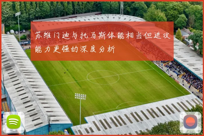苏维门迪与托马斯体能相当但进攻能力更强的深度分析