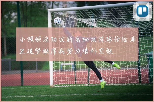小佩顿谈助攻新高秘诀将球传给库里追梦缺席我努力填补空缺