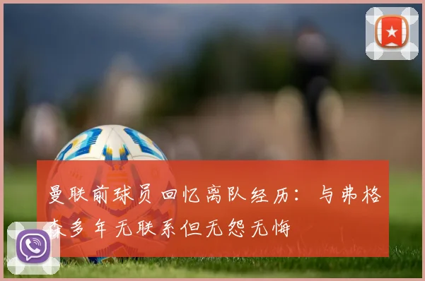 曼联前球员回忆离队经历：与弗格森多年无联系但无怨无悔