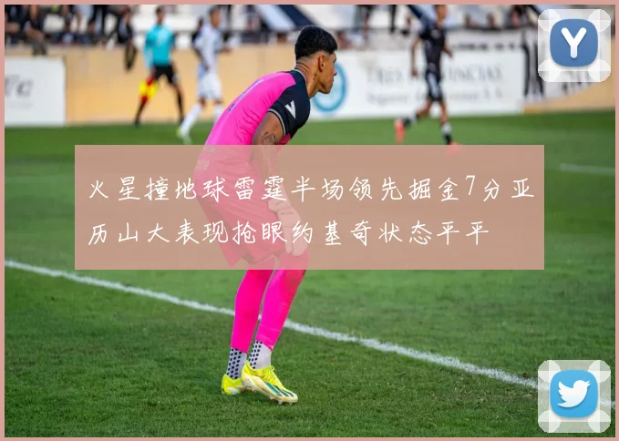 火星撞地球雷霆半场领先掘金7分亚历山大表现抢眼约基奇状态平平