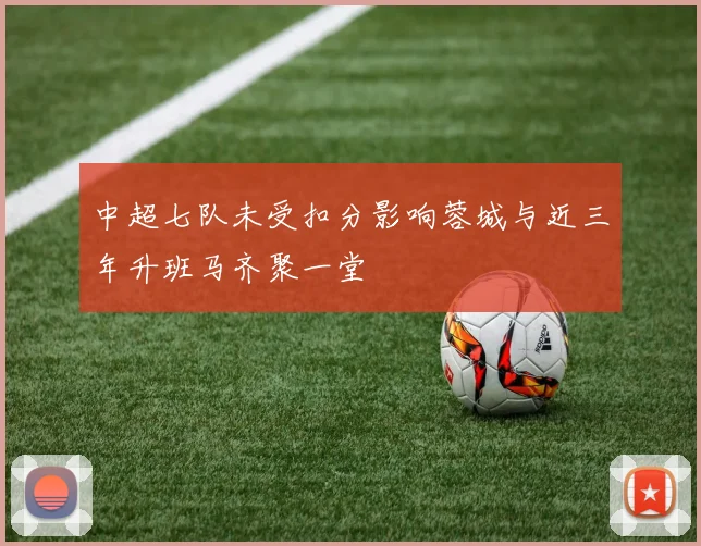 中超七队未受扣分影响蓉城与近三年升班马齐聚一堂