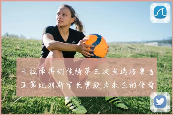 卡拉泽再创佳绩第三次当选格鲁吉亚第比利斯市长曾效力米兰的传奇人物