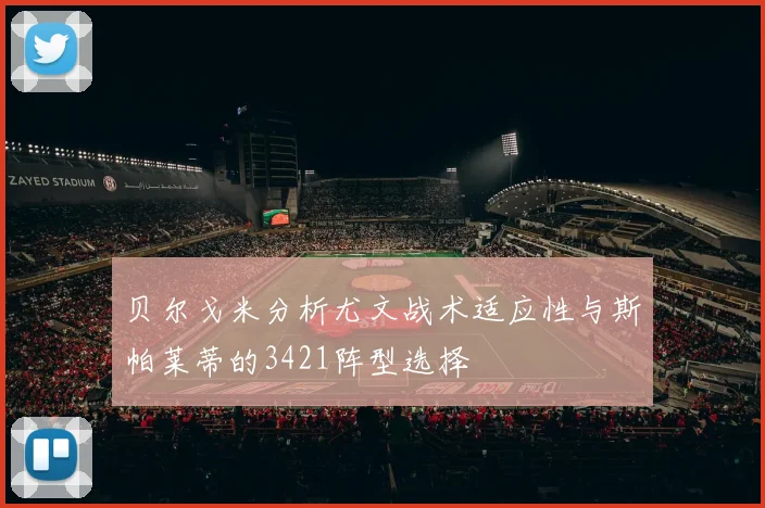 贝尔戈米分析尤文战术适应性与斯帕莱蒂的3421阵型选择