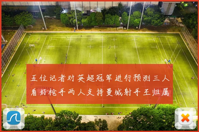 五位记者对英超冠军进行预测三人看好枪手两人支持曼城射手王归属无疑