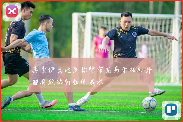 奥索伊戈达罗称赞布克易于相处并能有效执行教练战术