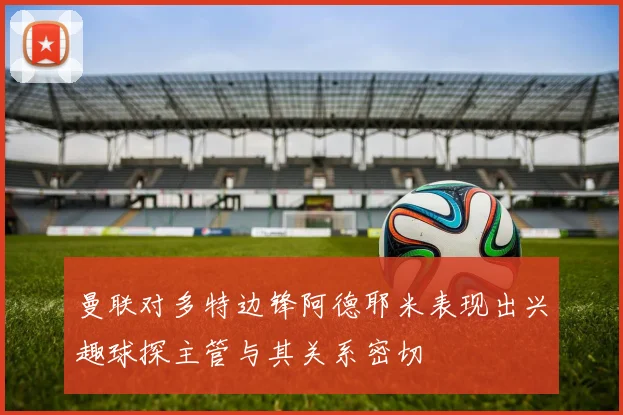 曼联对多特边锋阿德耶米表现出兴趣球探主管与其关系密切