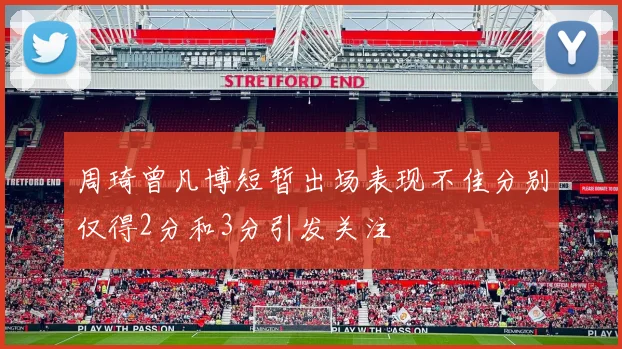 周琦曾凡博短暂出场表现不佳分别仅得2分和3分引发关注
