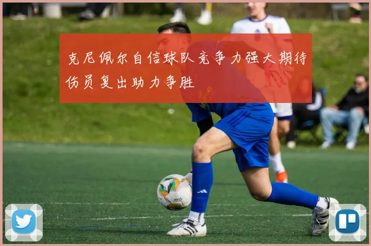 克尼佩尔自信球队竞争力强大期待伤员复出助力争胜