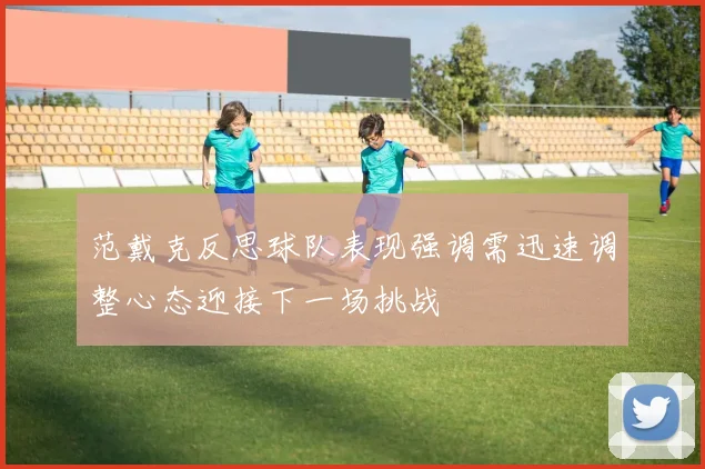范戴克反思球队表现强调需迅速调整心态迎接下一场挑战