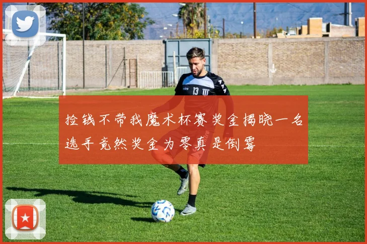 捡钱不带我魔术杯赛奖金揭晓一名选手竟然奖金为零真是倒霉