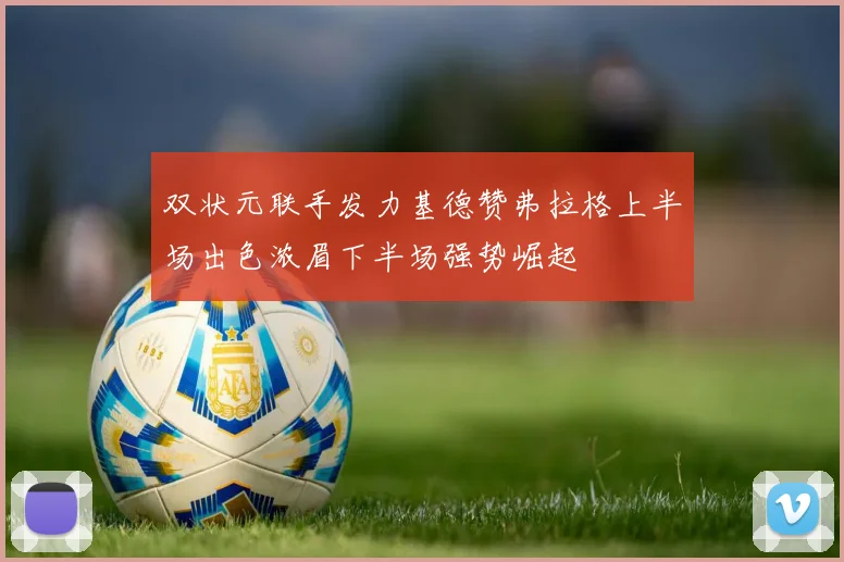 双状元联手发力基德赞弗拉格上半场出色浓眉下半场强势崛起