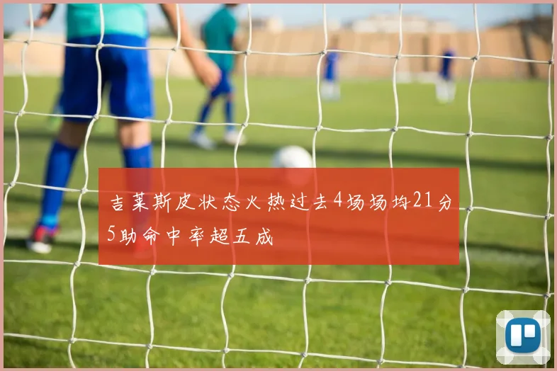 吉莱斯皮状态火热过去4场场均21分5助命中率超五成