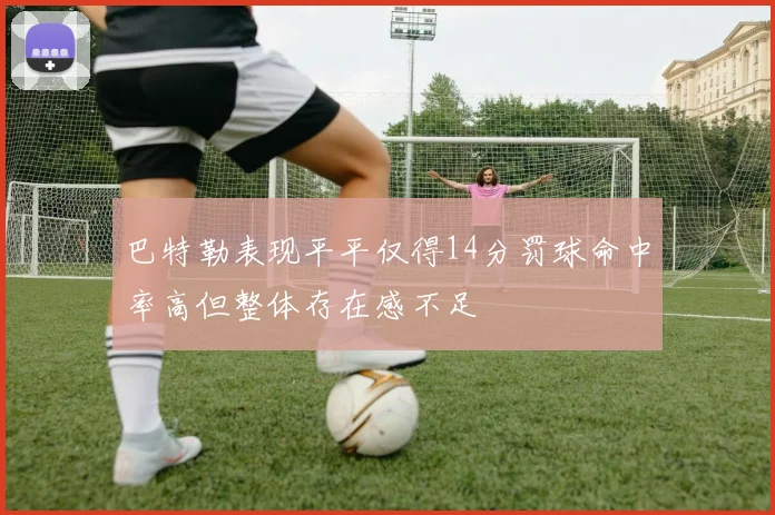 巴特勒表现平平仅得14分罚球命中率高但整体存在感不足