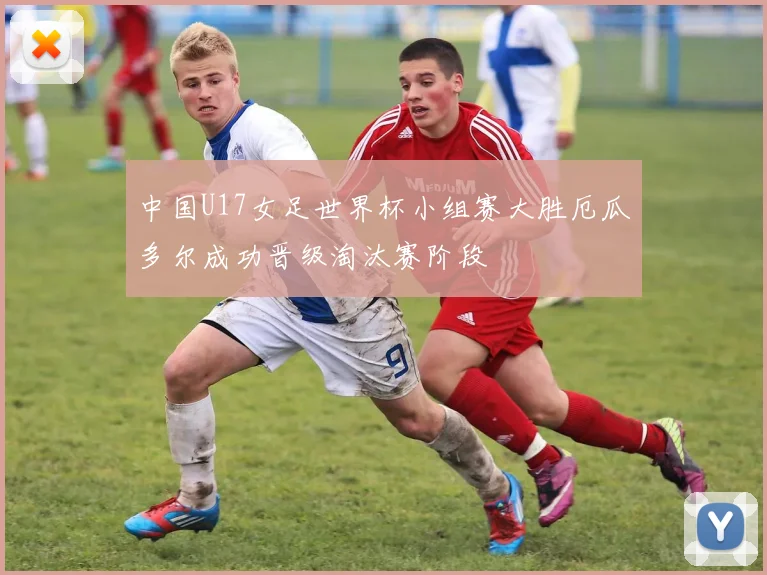 中国U17女足世界杯小组赛大胜厄瓜多尔成功晋级淘汰赛阶段