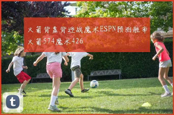 火箭背靠背迎战魔术ESPN预测胜率火箭574魔术426