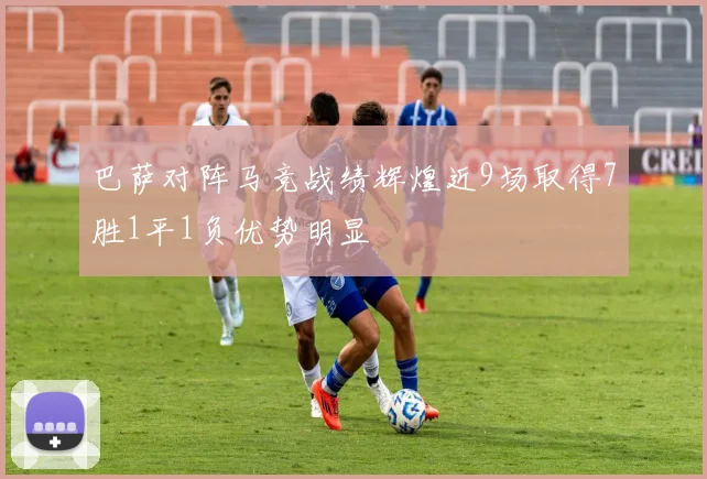 巴萨对阵马竞战绩辉煌近9场取得7胜1平1负优势明显