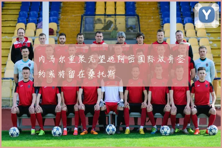 内马尔重聚无望迈阿密国际放弃签约或将留在桑托斯