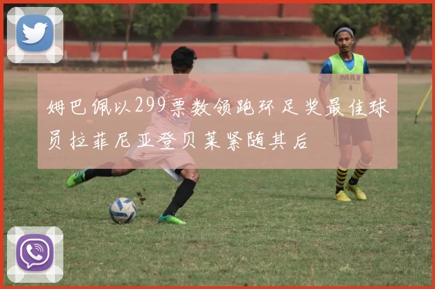姆巴佩以299票数领跑环足奖最佳球员拉菲尼亚登贝莱紧随其后