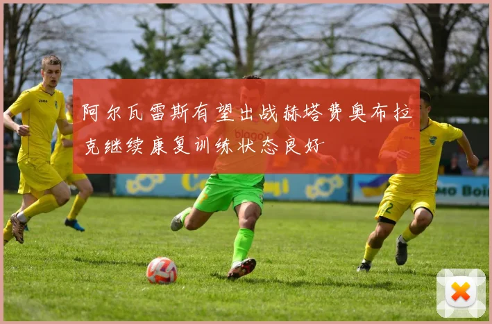 阿尔瓦雷斯有望出战赫塔费奥布拉克继续康复训练状态良好