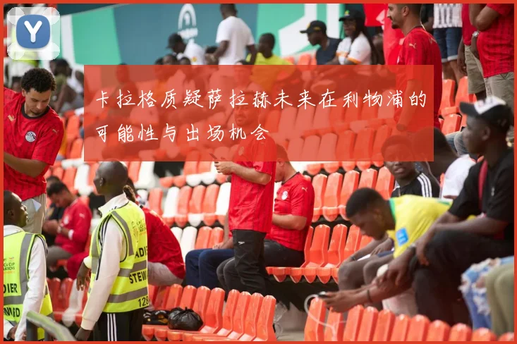 卡拉格质疑萨拉赫未来在利物浦的可能性与出场机会
