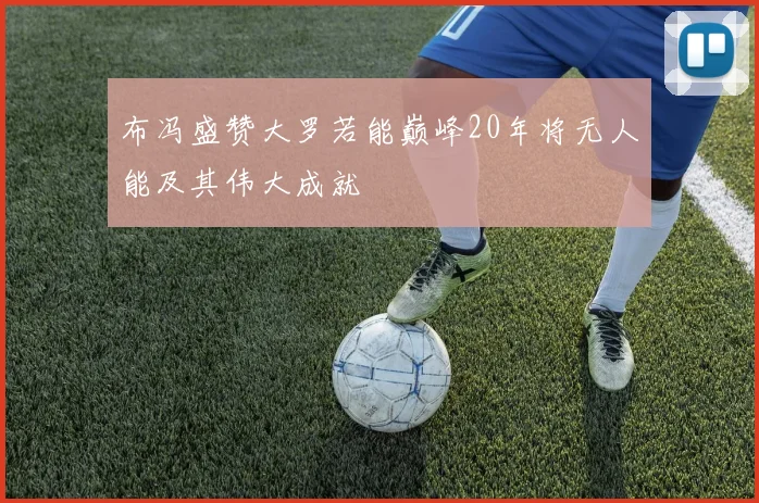 布冯盛赞大罗若能巅峰20年将无人能及其伟大成就