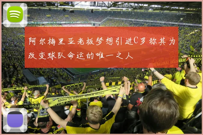 阿尔梅里亚老板梦想引进C罗称其为改变球队命运的唯一之人