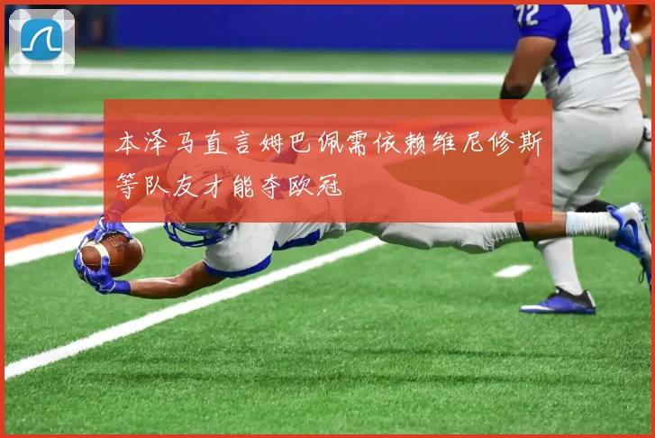 本泽马直言姆巴佩需依赖维尼修斯等队友才能夺欧冠