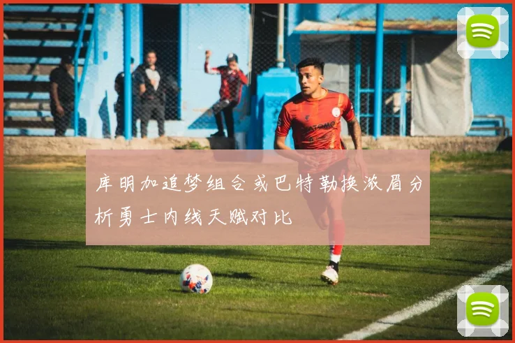 库明加追梦组合或巴特勒换浓眉分析勇士内线天赋对比