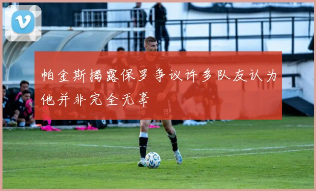 帕金斯揭露保罗争议许多队友认为他并非完全无辜