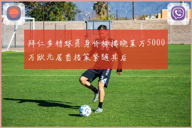 拜仁多特球员身价榜揭晓莱万5000万欧元居首格策紧随其后
