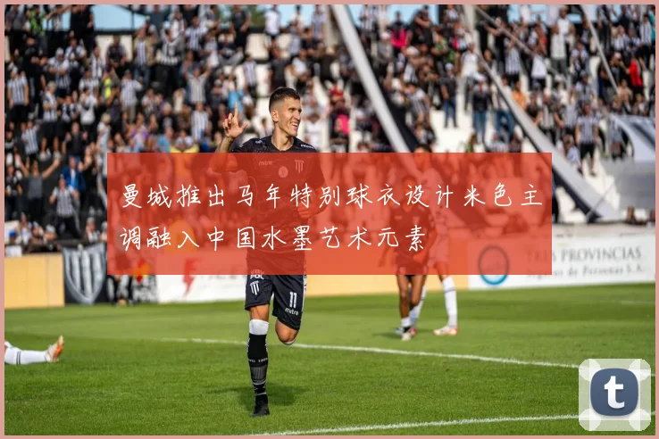 曼城推出马年特别球衣设计米色主调融入中国水墨艺术元素