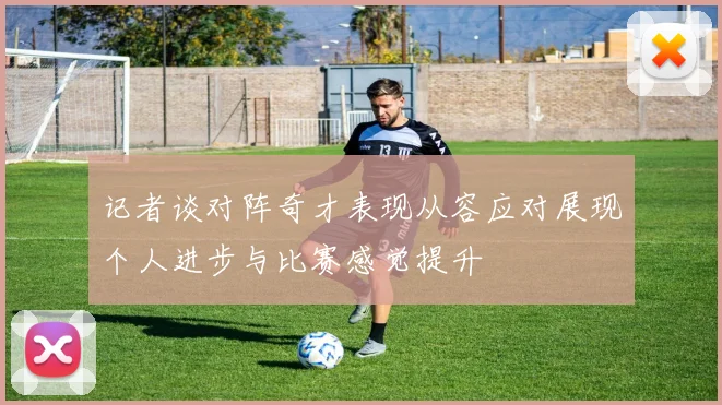 记者谈对阵奇才表现从容应对展现个人进步与比赛感觉提升