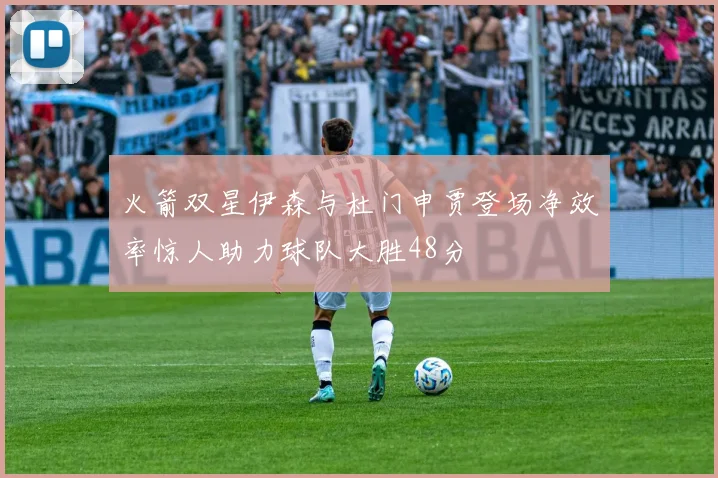 火箭双星伊森与杜门申贾登场净效率惊人助力球队大胜48分
