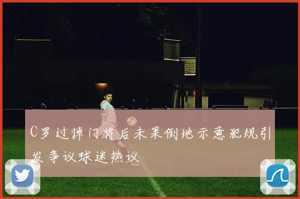 C罗过掉门将后未果倒地示意犯规引发争议球迷热议