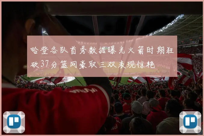 哈登各队首秀数据曝光火箭时期狂砍37分篮网豪取三双表现惊艳