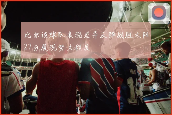 比尔谈球队表现差异反弹战胜太阳27分展现努力程度