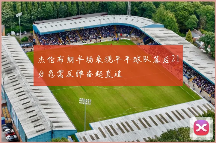 杰伦布朗半场表现平平球队落后21分急需反弹奋起直追